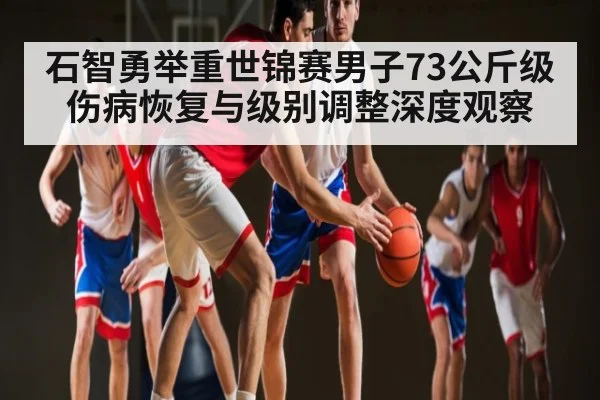 石智勇举重世锦赛男子73公斤级伤病恢复与级别调整深度观察