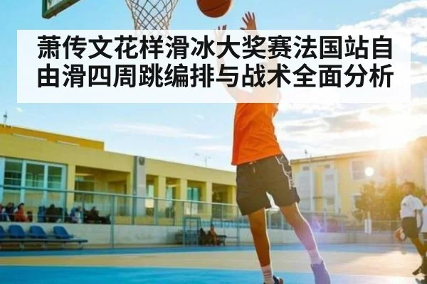 萧传文花样滑冰大奖赛法国站自由滑四周跳编排与战术全面分析
