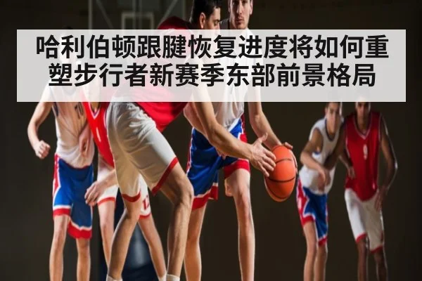 哈利伯顿跟腱恢复进度将如何重塑步行者新赛季东部前景格局