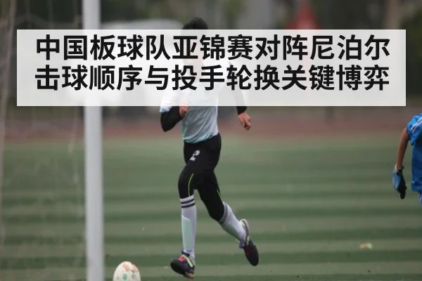 中国板球队亚锦赛对阵尼泊尔击球顺序与投手轮换关键博弈