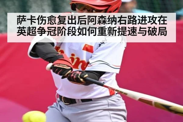 萨卡伤愈复出后阿森纳右路进攻在英超争冠阶段如何重新提速与破局